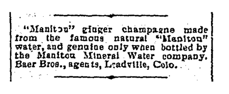 This advertisement for Manitou Ginger Champagne for which the Baer Broothers Mercantile was the exclusive distributors appeared in the August 18, 1892 edition of the Leadville Daily Evening Chronicle.
